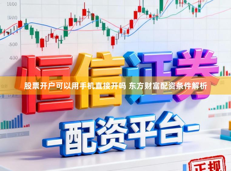 股票开户可以用手机直接开吗 东方财富配资条件解析