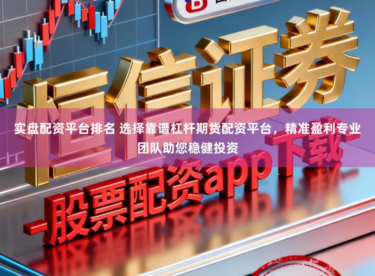 实盘配资平台排名 选择靠谱杠杆期货配资平台，精准盈利专业团队助您稳健投资