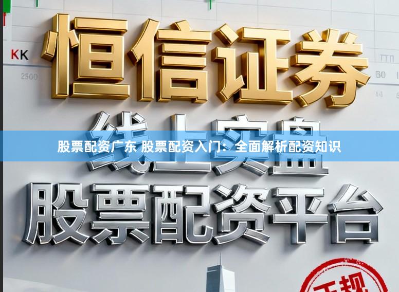 股票配资广东 股票配资入门：全面解析配资知识
