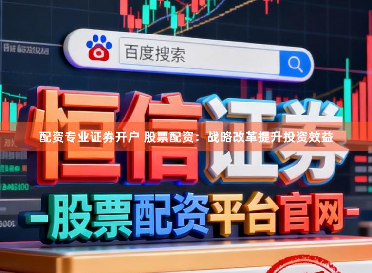 配资专业证券开户 股票配资：战略改革提升投资效益