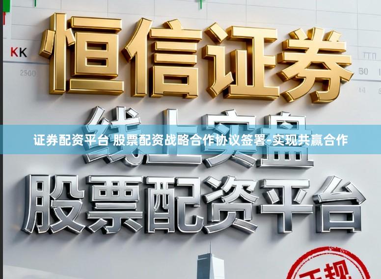 证券配资平台 股票配资战略合作协议签署-实现共赢合作