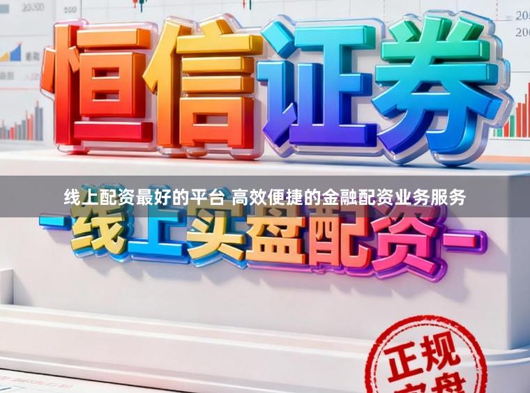 线上配资最好的平台 高效便捷的金融配资业务服务