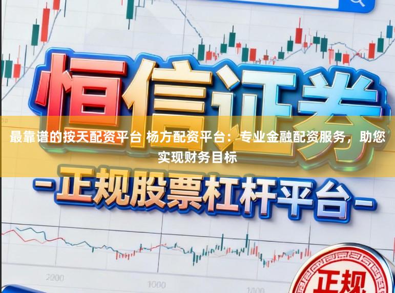 最靠谱的按天配资平台 杨方配资平台：专业金融配资服务，助您实现财务目标