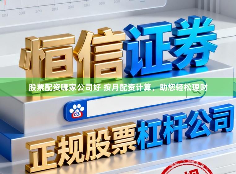 股票配资哪家公司好 按月配资计算，助您轻松理财