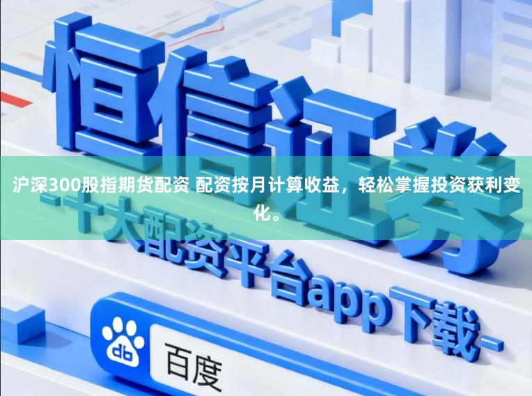 沪深300股指期货配资 配资按月计算收益,轻松掌握投资获利变化。