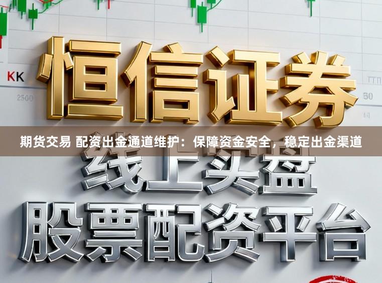 期货交易 配资出金通道维护：保障资金安全，稳定出金渠道