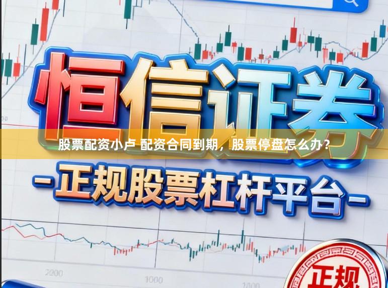 股票配资小卢 配资合同到期,股票停盘怎么办?