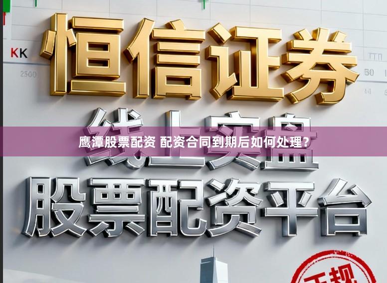 鹰潭股票配资 配资合同到期后如何处理?