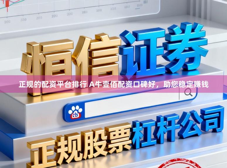正规的配资平台排行 A牛壹佰配资口碑好，助您稳定赚钱