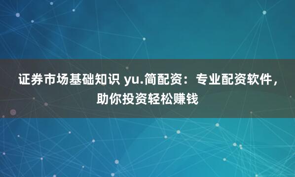 证券市场基础知识 yu.简配资：专业配资软件，助你投资轻松赚钱