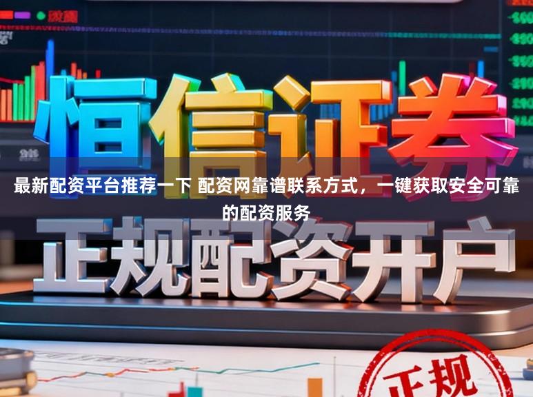 最新配资平台推荐一下 配资网靠谱联系方式，一键获取安全可靠的配资服务