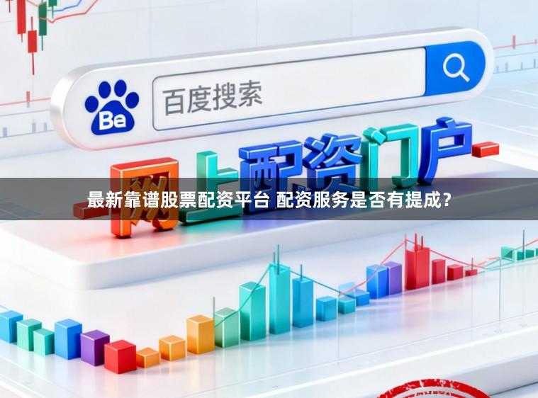 最新靠谱股票配资平台 配资服务是否有提成？
