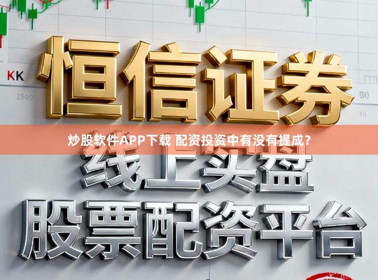 炒股软件APP下载 配资投资中有没有提成？