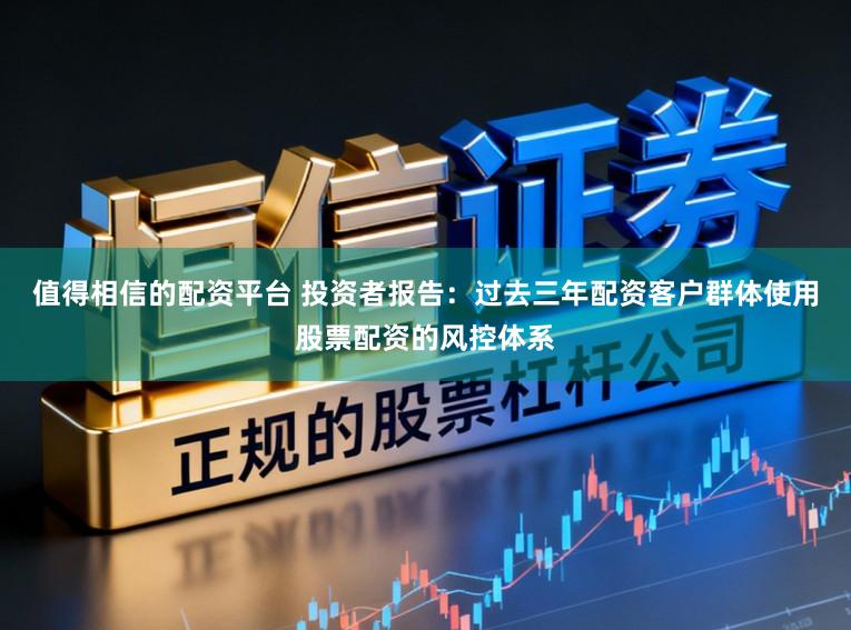 值得相信的配资平台 投资者报告：过去三年配资客户群体使用股票配资的风控体系