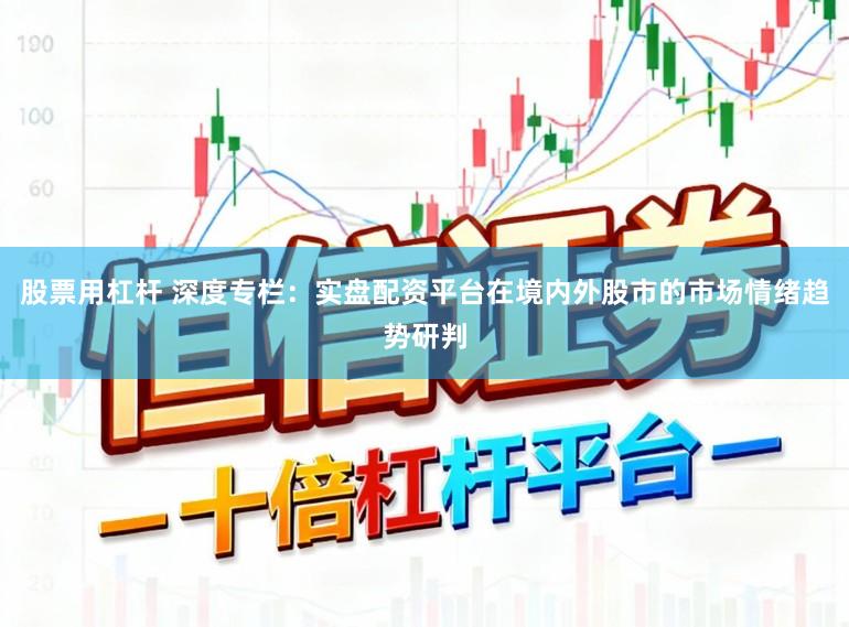 股票用杠杆 深度专栏：实盘配资平台在境内外股市的市场情绪趋势研判