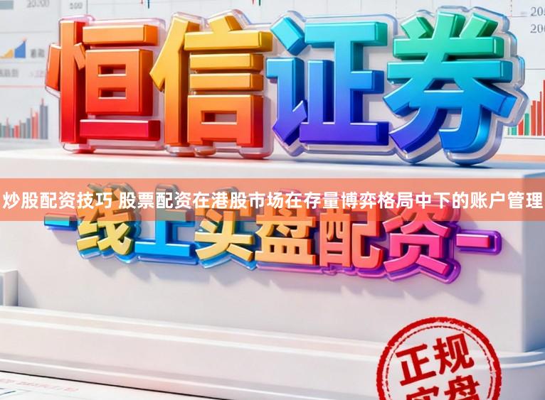 炒股配资技巧 股票配资在港股市场在存量博弈格局中下的账户管理
