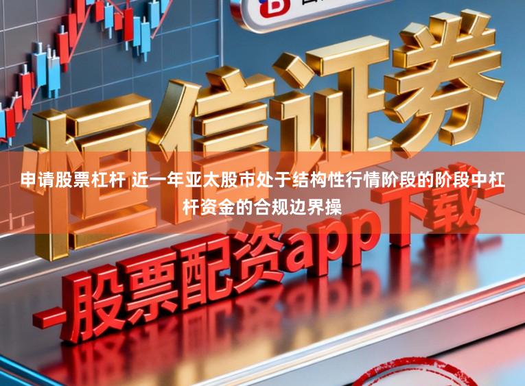 申请股票杠杆 近一年亚太股市处于结构性行情阶段的阶段中杠杆资金的合规边界操