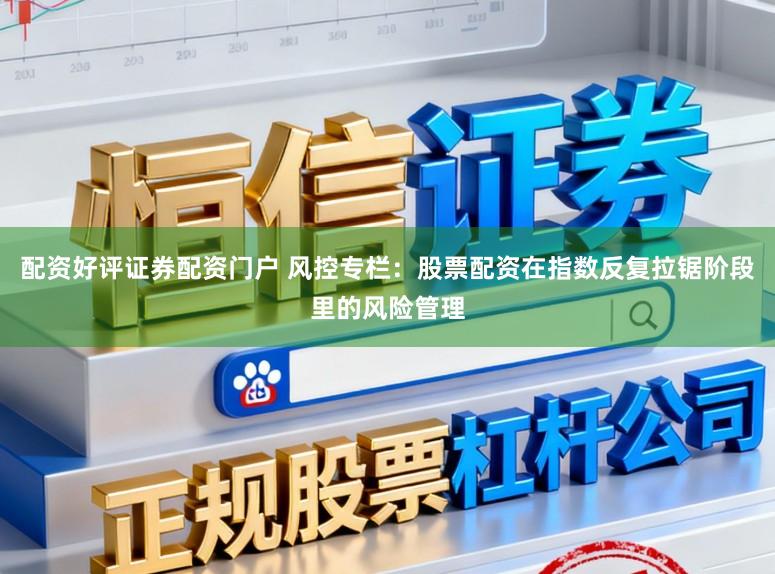 配资好评证券配资门户 风控专栏：股票配资在指数反复拉锯阶段里的风险管理