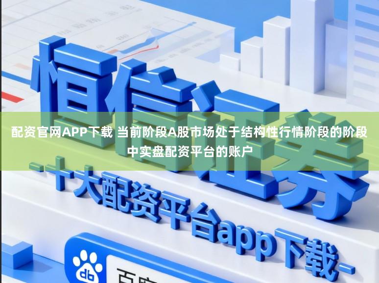 配资官网APP下载 当前阶段A股市场处于结构性行情阶段的阶段中实盘配资平台的账户