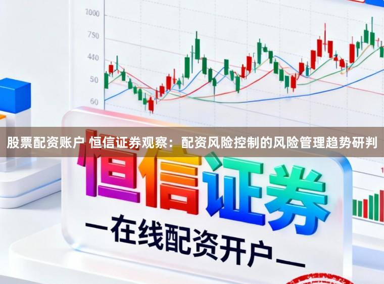 股票配资账户 恒信证券观察：配资风险控制的风险管理趋势研判