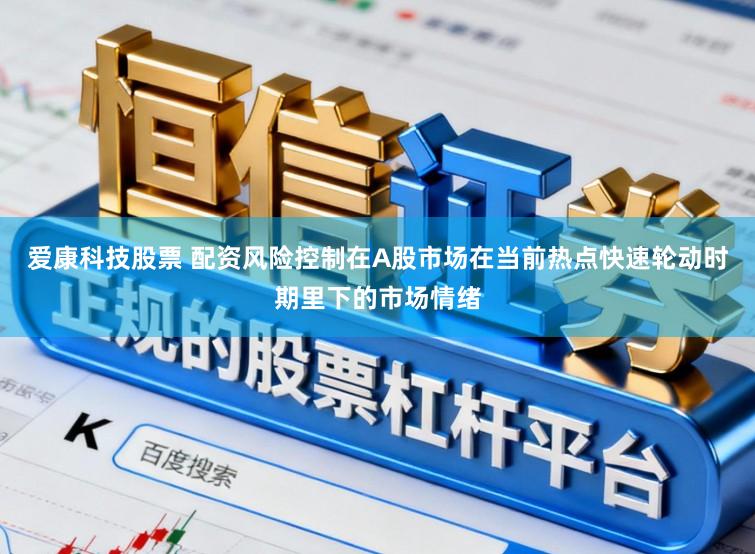 爱康科技股票 配资风险控制在A股市场在当前热点快速轮动时期里下的市场情绪